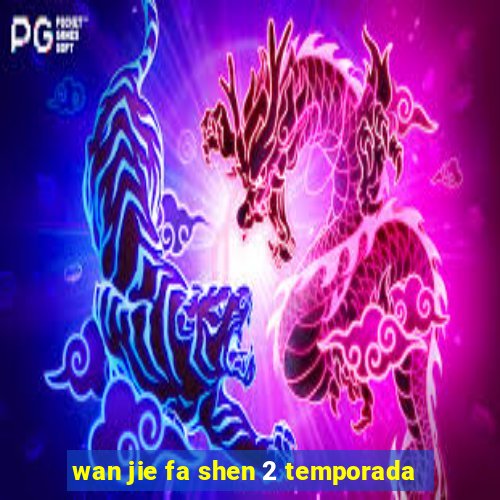 wan jie fa shen 2 temporada